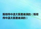 甄嬛传中温太医是谁演的（甄嬛传中温太医是谁演的）