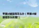 苹果id被禁用怎么办（苹果id被禁用怎么处理?）