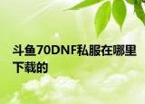 斗鱼70DNF私服在哪里下载的