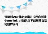 登录到DNF找到病毒并提示您删除Gamelink.dll如果你不能删除它我将粉碎文件