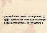 gamesforwindowsmarketplace什么意思（games for windows marketplace这是什么软件呀,,,是干什么用的,）