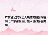 广东省公安厅出入境政务服务网官网（广东省公安厅出入境政务服务网）