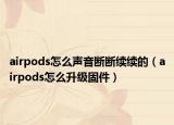 airpods怎么声音断断续续的（airpods怎么升级固件）