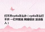 打不开cydia怎么办（cydia怎么打不开 一打开就说 网络错误 没法载入）