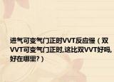 进气可变气门正时VVT反应慢（双VVT可变气门正时,这比双VVT好吗,好在哪里?）