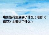 电影烟花到底讲了什么（电影《烟花》主要讲了什么）