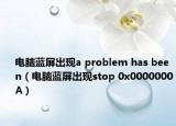 电脑蓝屏出现a problem has been（电脑蓝屏出现stop 0x0000000A）