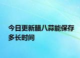 今日更新腊八蒜能保存多长时间