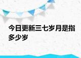 今日更新三七岁月是指多少岁