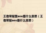 王者荣耀里aoe是什么意思（王者荣耀aeo是什么意思）