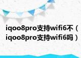 iqoo8pro支持wifi6不（iqoo8pro支持wifi6吗）