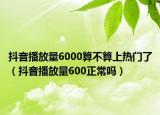 抖音播放量6000算不算上热门了（抖音播放量600正常吗）
