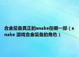 合金装备真正的snake在哪一部（snake 游戏合金装备的角色）
