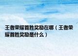 王者荣耀首胜奖励在哪（王者荣耀首胜奖励是什么）