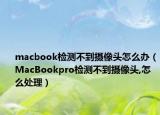 macbook检测不到摄像头怎么办（MacBookpro检测不到摄像头,怎么处理）