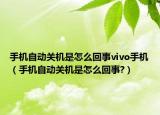 手机自动关机是怎么回事vivo手机（手机自动关机是怎么回事?）