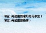 淘宝u先试用靠谱吗如何参加（淘宝u先试用要还嘛）
