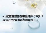 sql配置管理器在哪里打开（SQL Server企业管理器在哪里打开）