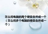 怎么将电脑的两个硬盘合并成一个（怎么将多个电脑的硬盘合并成一个）