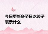 今日更新冬至日吃饺子表示什么