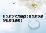 什么胶水粘力最强（什么胶水最好且粘性最强）