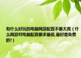 有什么好玩的电脑网游配置不要太高（什么网游对电脑配置要求最低,最好是免费的!）