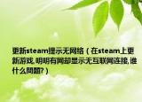 更新steam提示无网络（在steam上更新游戏,明明有网却显示无互联网连接,谁什么問題?）