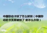 中国移动卡锁了怎么解锁（中国移动的卡无意被锁了 要怎么办锁）