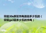 荣耀30s原装充电器是多少瓦的（荣耀gs3是多少瓦的充电）