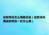 在职学历怎么填履历表（在职本科填表时学历一栏怎么填）