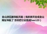 金山浏览器导航页面（我的首页变成金山网址导航了 怎样把它设置成hao123）