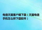电信天翼客户端下载（天翼电信手机怎么样下载软件）