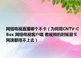 网络电视直播哪个不卡（为何用CNTV-CBox 网络电视客户端 看视频的时候很卡网速都用不上去）