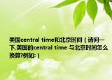 美国central time和北京时间（请问一下,美国的central time 与北京时间怎么换算?例如:）