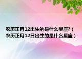 农历正月12出生的是什么星座?（农历正月12日出生的是什么星座）
