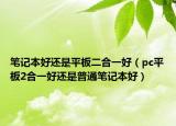 笔记本好还是平板二合一好（pc平板2合一好还是普通笔记本好）