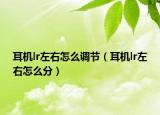耳机lr左右怎么调节（耳机lr左右怎么分）