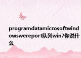 programdatamicrosoftwindowswereport队列win7你说什么