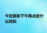 今日更新下午两点是什么时辰
