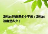 高铁的速度是多少千米（高铁的速度是多少）