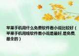 苹果手机用什么免费软件看小说比较好（苹果手机用啥软件看小说是最好,是免费,最全的）
