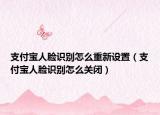 支付宝人脸识别怎么重新设置（支付宝人脸识别怎么关闭）