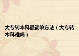 大专转本科最简单方法（大专转本科难吗）