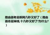 路由器老是断网几秒又好了（路由器总是掉线,十几秒又好了!为什么?）