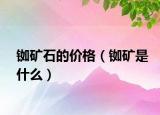 铷矿石的价格（铷矿是什么）