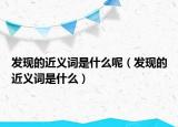 发现的近义词是什么呢（发现的近义词是什么）
