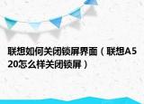 联想如何关闭锁屏界面（联想A520怎么样关闭锁屏）