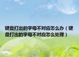 键盘打出的字母不对应怎么办（键盘打出的字母不对应怎么处理）