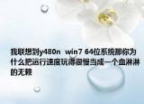 我联想到y480n  win7 64位系统那你为什么把运行速度玩得很慢当成一个血淋淋的无赖