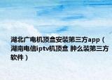湖北广电机顶盒安装第三方app（湖南电信iptv机顶盒 肿么装第三方软件）